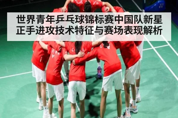 世界青年乒乓球锦标赛中国队新星正手进攻技术特征与赛场表现解析（kaiyun）