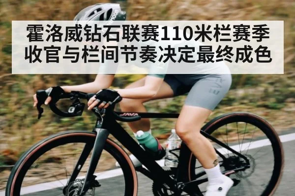 霍洛威钻石联赛110米栏赛季收官与栏间节奏决定最终成色（kaiyun）
